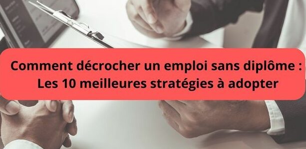 Decrocher un emploi sans diplome : les 10 meilleure strategies